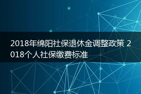 2018年绵阳社保退休金调整政策 2018个人社保缴费标准