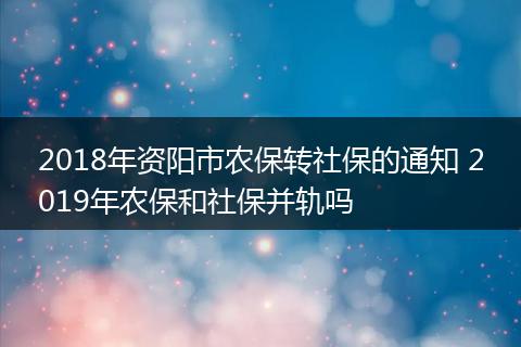 2018年资阳市农保转社保的通知 2019年农保和社保并轨吗
