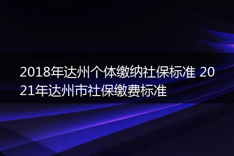 2018年达州个体缴纳社保标准 2021年达州市社保缴费标准