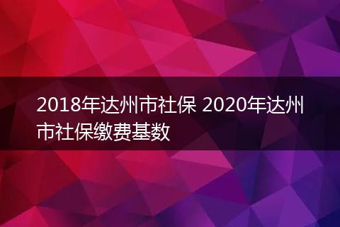 2018年达州市社保 2020年达州市社保缴费基数