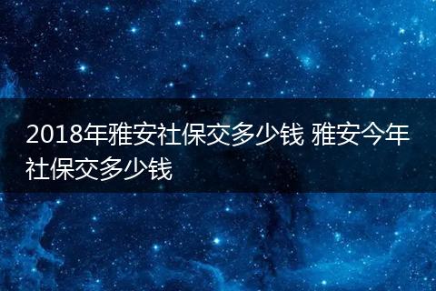 2018年雅安社保交多少钱 雅安今年社保交多少钱