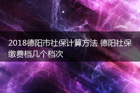 2018德阳市社保计算方法 德阳社保缴费档几个档次