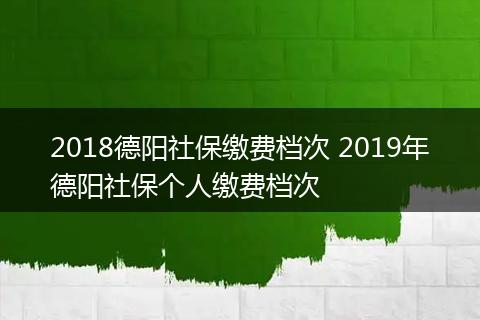 2018德阳社保缴费档次 2019年德阳社保个人缴费档次