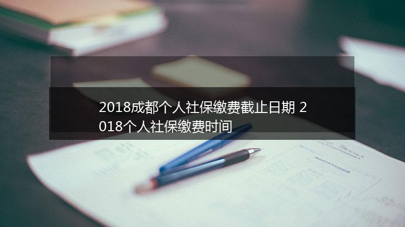 2018成都个人社保缴费截止日期 2018个人社保缴费时间
