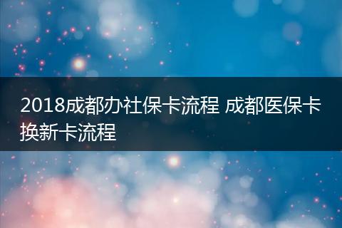 2018成都办社保卡流程 成都医保卡换新卡流程