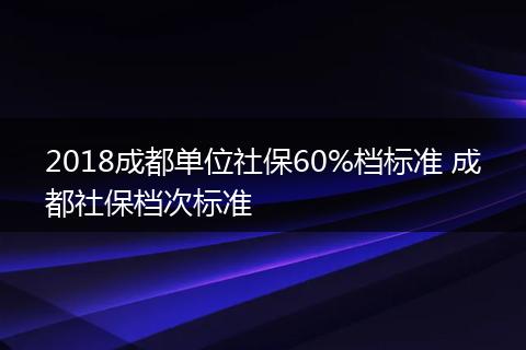 2018成都单位社保60%档标准 成都社保档次标准