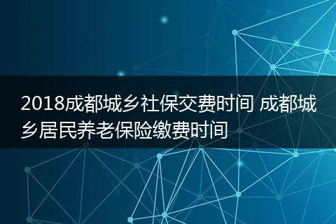 2018成都城乡社保交费时间 成都城乡居民养老保险缴费时间