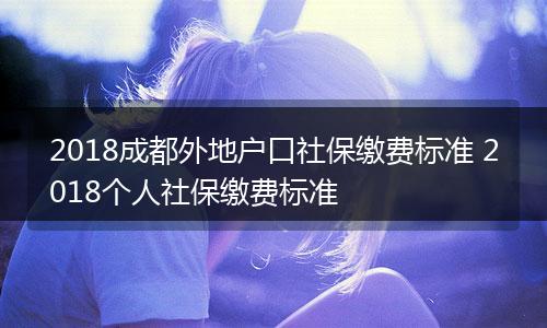 2018成都外地户口社保缴费标准 2018个人社保缴费标准
