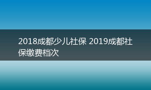 2018成都少儿社保 2019成都社保缴费档次