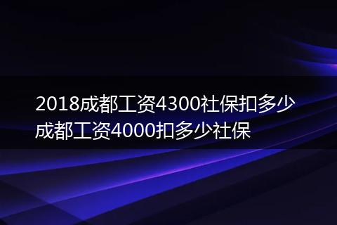 2018成都工资4300社保扣多少 成都工资4000扣多少社保