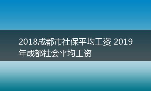 2018成都市社保平均工资 2019年成都社会平均工资