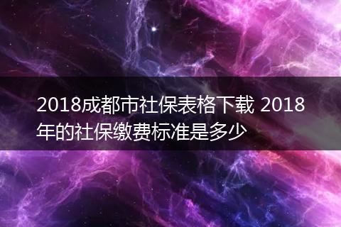 2018成都市社保表格下载 2018年的社保缴费标准是多少