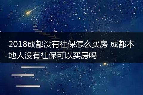 2018成都没有社保怎么买房 成都本地人没有社保可以买房吗