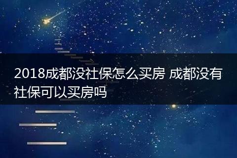 2018成都没社保怎么买房 成都没有社保可以买房吗