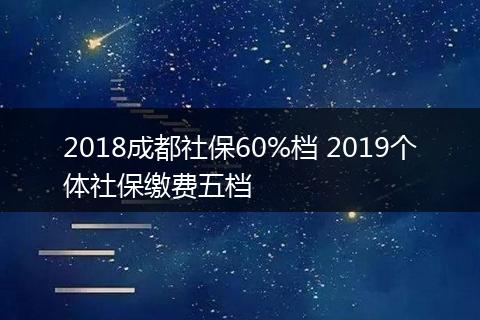 2018成都社保60%档 2019个体社保缴费五档