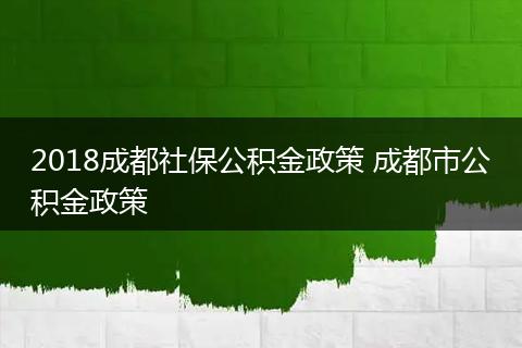 2018成都社保公积金政策 成都市公积金政策