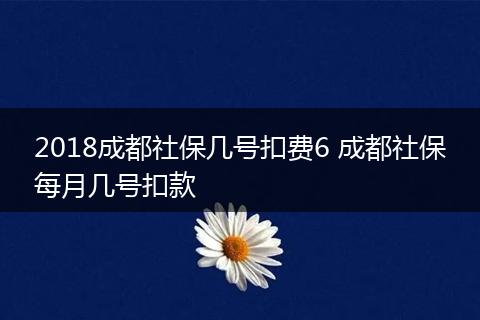 2018成都社保几号扣费6 成都社保每月几号扣款