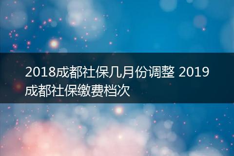 2018成都社保几月份调整 2019成都社保缴费档次