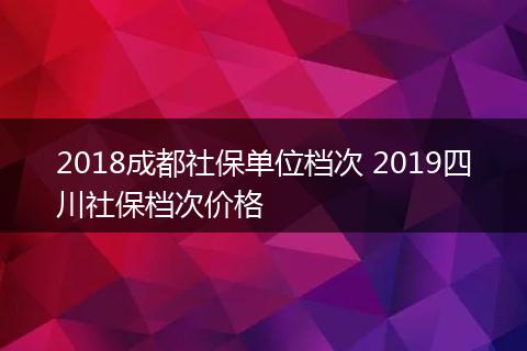 2018成都社保单位档次 2019四川社保档次价格