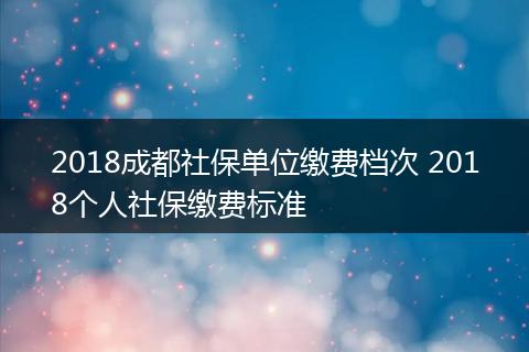 2018成都社保单位缴费档次 2018个人社保缴费标准