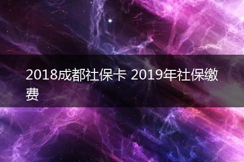 2018成都社保卡 2019年社保缴费