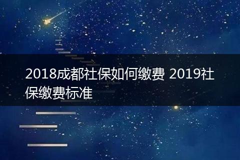 2018成都社保如何缴费 2019社保缴费标准
