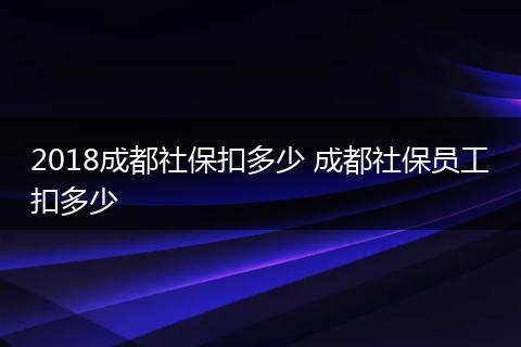 2018成都社保扣多少 成都社保员工扣多少