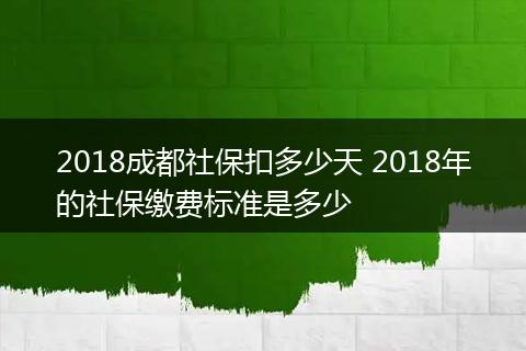 2018成都社保扣多少天 2018年的社保缴费标准是多少