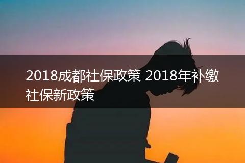 2018成都社保政策 2018年补缴社保新政策