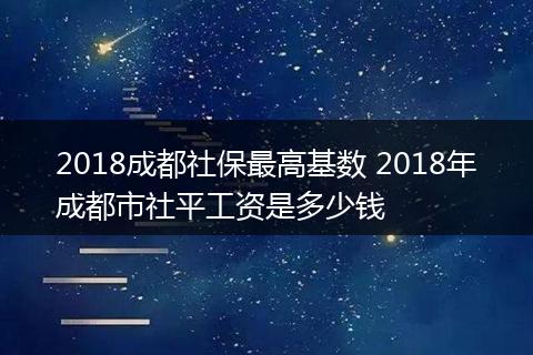 2018成都社保最高基数 2018年成都市社平工资是多少钱