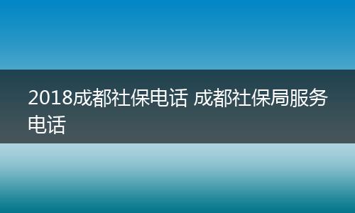 2018成都社保电话 成都社保局服务电话