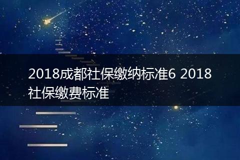 2018成都社保缴纳标准6 2018社保缴费标准