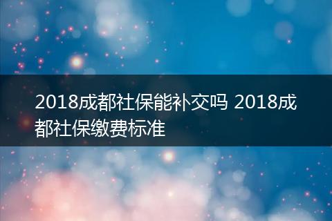 2018成都社保能补交吗 2018成都社保缴费标准