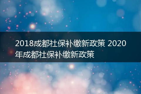2018成都社保补缴新政策 2020年成都社保补缴新政策