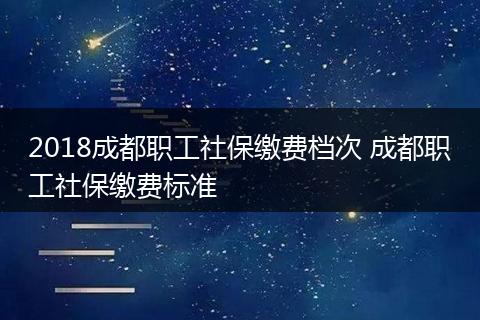 2018成都职工社保缴费档次 成都职工社保缴费标准