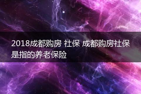 2018成都购房 社保 成都购房社保是指的养老保险