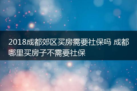 2018成都郊区买房需要社保吗 成都哪里买房子不需要社保