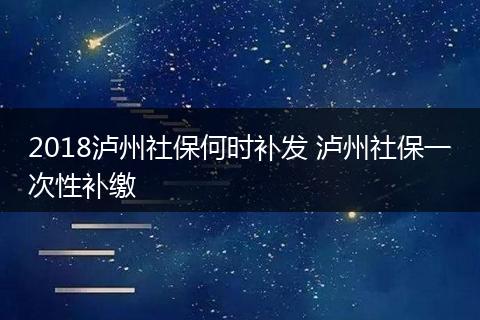 2018泸州社保何时补发 泸州社保一次性补缴