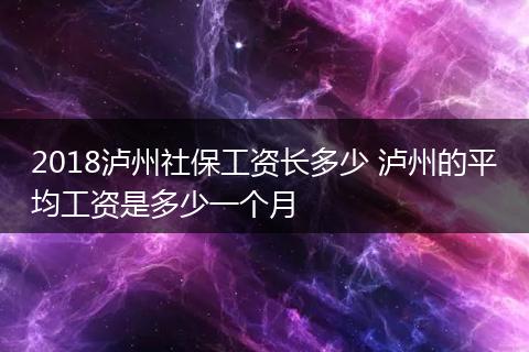 2018泸州社保工资长多少 泸州的平均工资是多少一个月