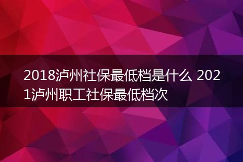 2018泸州社保最低档是什么 2021泸州职工社保最低档次