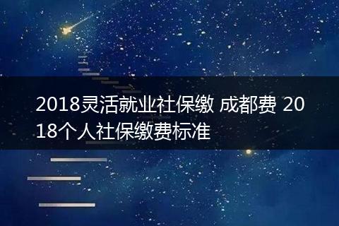 2018灵活就业社保缴 成都费 2018个人社保缴费标准