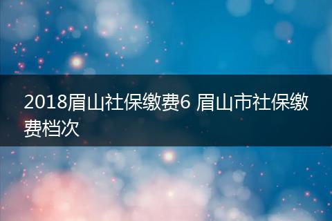 2018眉山社保缴费6 眉山市社保缴费档次