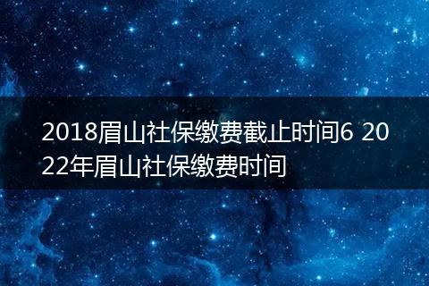2018眉山社保缴费截止时间6 2022年眉山社保缴费时间