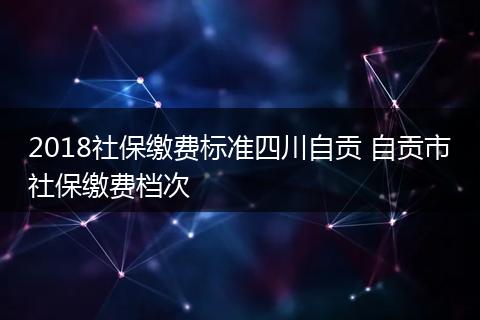 2018社保缴费标准四川自贡 自贡市社保缴费档次