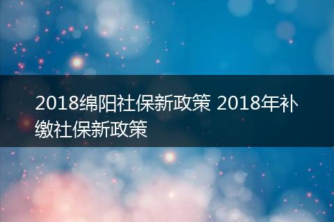 2018绵阳社保新政策 2018年补缴社保新政策