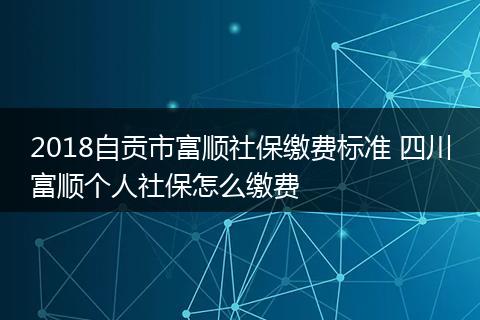 2018自贡市富顺社保缴费标准 四川富顺个人社保怎么缴费