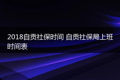 2018自贡社保时间 自贡社保局上班时间表