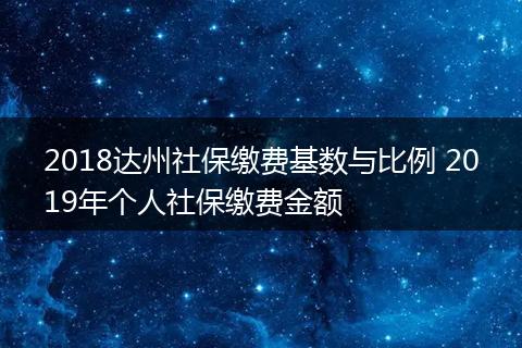 2018达州社保缴费基数与比例 2019年个人社保缴费金额