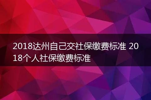 2018达州自己交社保缴费标准 2018个人社保缴费标准