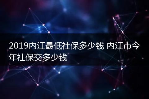 2019内江最低社保多少钱 内江市今年社保交多少钱